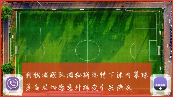 利物浦跟队揭秘斯洛特下课内幕球员高层均感意外转变引发热议