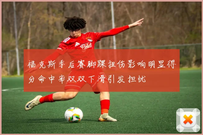 福克斯季后赛脚踝扭伤影响明显得分命中率双双下滑引发担忧