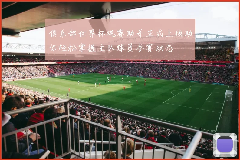 俱乐部世界杯观赛助手正式上线助你轻松掌握主队球员参赛动态