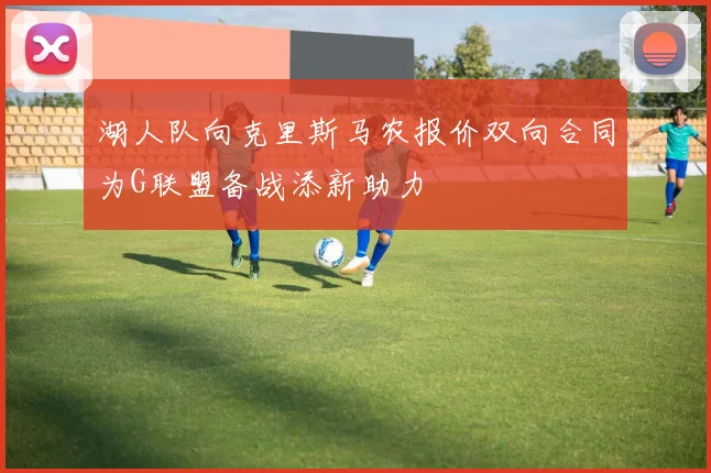 湖人队向克里斯马农报价双向合同为G联盟备战添新助力