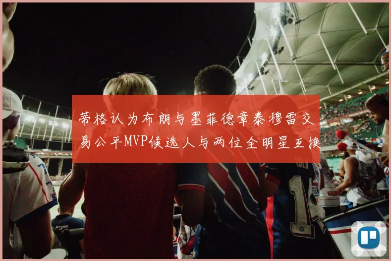 蒂格认为布朗与墨菲德章泰穆雷交易公平MVP候选人与两位全明星互换合理性分析