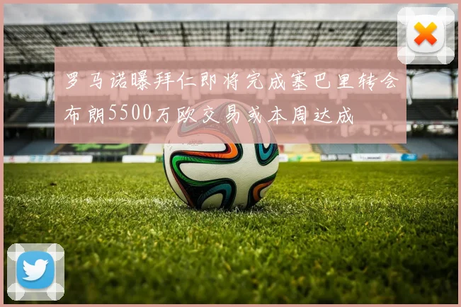 罗马诺曝拜仁即将完成塞巴里转会布朗5500万欧交易或本周达成