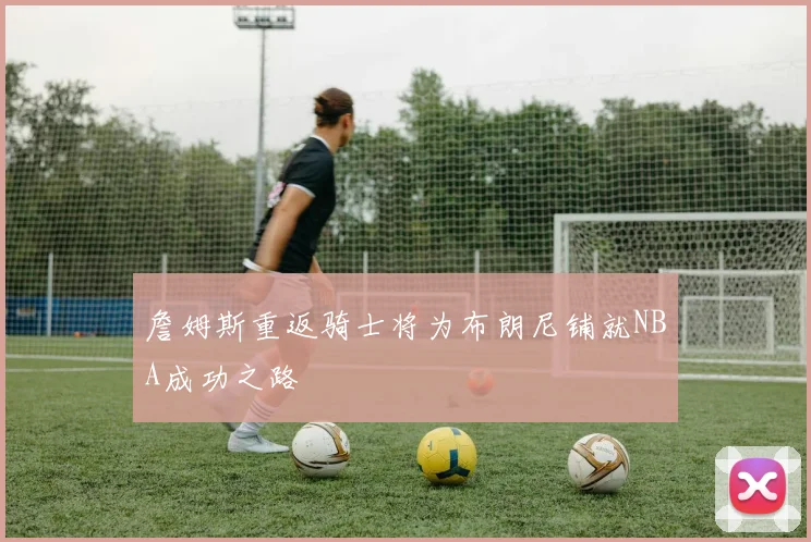 詹姆斯重返骑士将为布朗尼铺就NBA成功之路