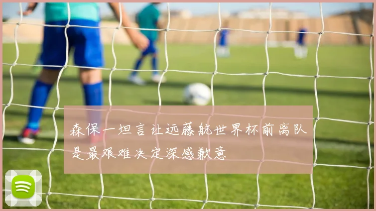 森保一坦言让远藤航世界杯前离队是最艰难决定深感歉意