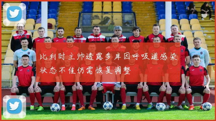 比利时主帅透露多库因呼吸道感染状态不佳仍需恢复调整