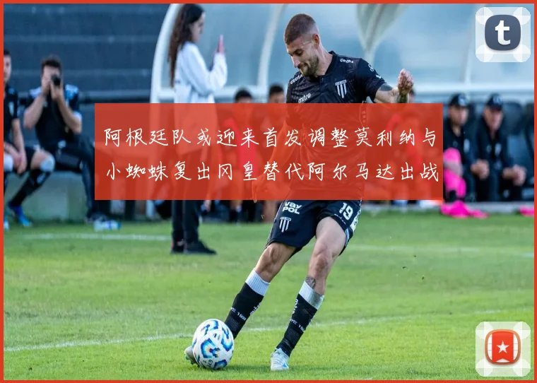 阿根廷队或迎来首发调整莫利纳与小蜘蛛复出冈皇替代阿尔马达出战