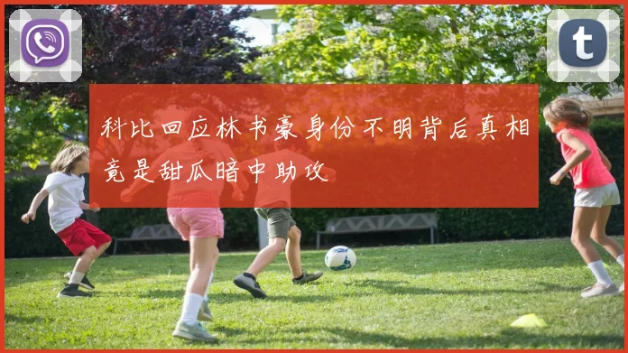 科比回应林书豪身份不明背后真相竟是甜瓜暗中助攻