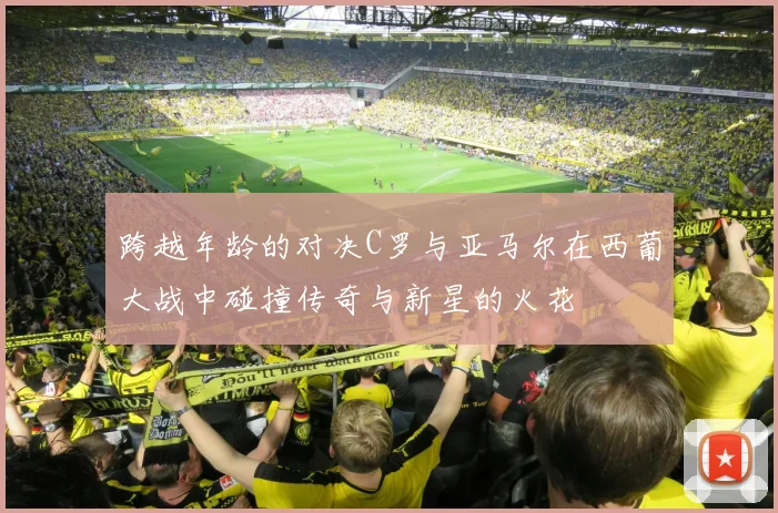 跨越年龄的对决C罗与亚马尔在西葡大战中碰撞传奇与新星的火花