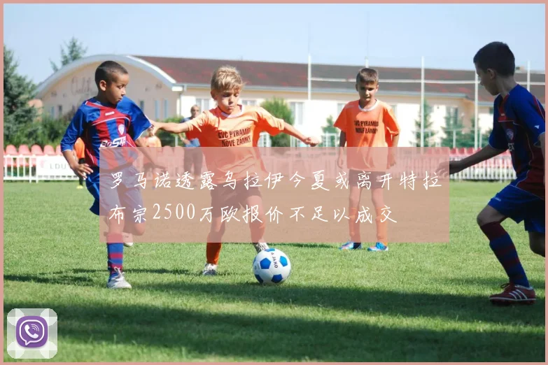 罗马诺透露乌拉伊今夏或离开特拉布宗2500万欧报价不足以成交