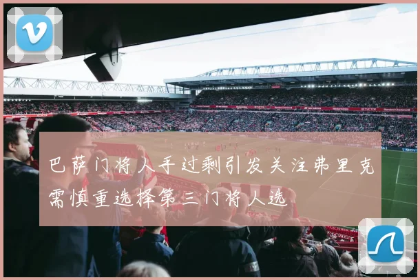 巴萨门将人手过剩引发关注弗里克需慎重选择第三门将人选