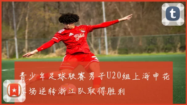 青少年足球联赛男子U20组上海申花客场逆转浙江队取得胜利