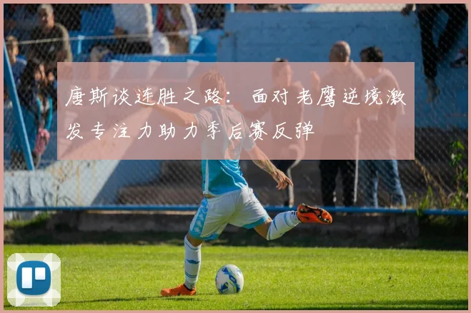 唐斯谈连胜之路：面对老鹰逆境激发专注力助力季后赛反弹