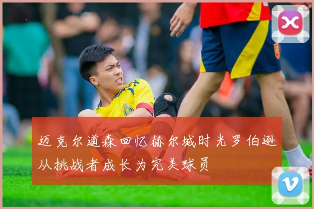 迈克尔道森回忆赫尔城时光罗伯逊从挑战者成长为完美球员